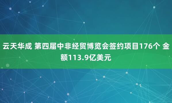 云天华成 第四届中非经贸博览会签约项目176个 金额113.9亿美元