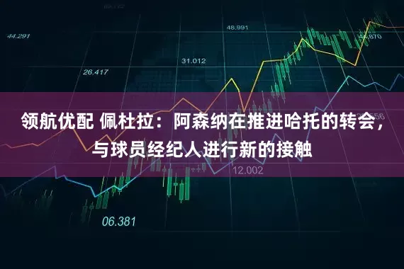 领航优配 佩杜拉：阿森纳在推进哈托的转会，与球员经纪人进行新的接触