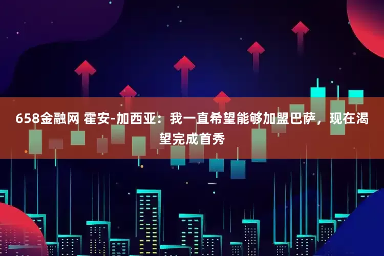 658金融网 霍安-加西亚：我一直希望能够加盟巴萨，现在渴望完成首秀