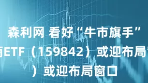 森利网 看好“牛市旗手”券商ETF（159842）或迎布局窗口