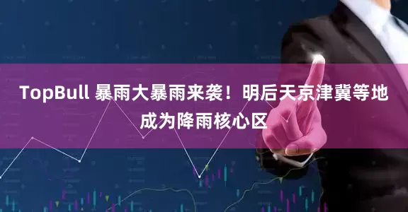 TopBull 暴雨大暴雨来袭！明后天京津冀等地成为降雨核心区