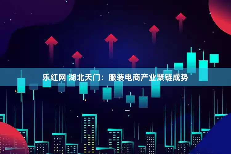 乐红网 湖北天门：服装电商产业聚链成势