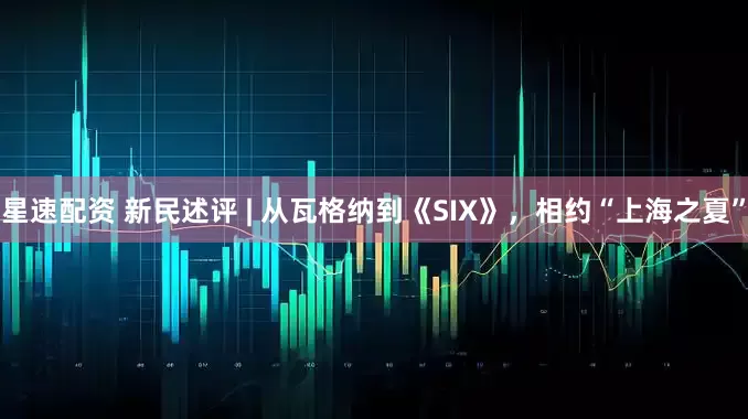 星速配资 新民述评 | 从瓦格纳到《SIX》，相约“上海之夏”