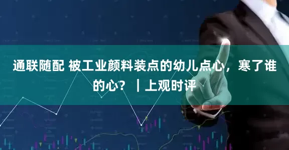 通联随配 被工业颜料装点的幼儿点心，寒了谁的心？｜上观时评