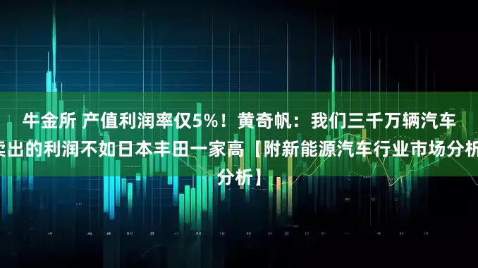 牛金所 产值利润率仅5%！黄奇帆：我们三千万辆汽车卖出的利润不如日本丰田一家高【附新能源汽车行业市场分析】