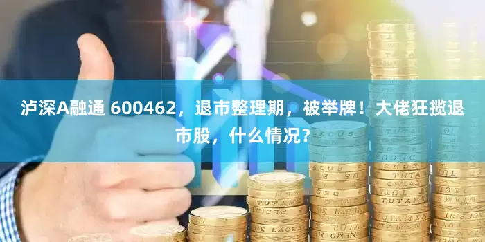 泸深A融通 600462，退市整理期，被举牌！大佬狂揽退市股，什么情况？