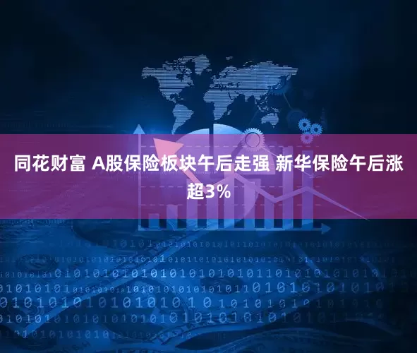 同花财富 A股保险板块午后走强 新华保险午后涨超3%