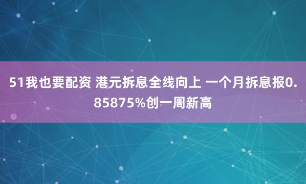 51我也要配资 港元拆息全线向上 一个月拆息报0.85875%创一周新高