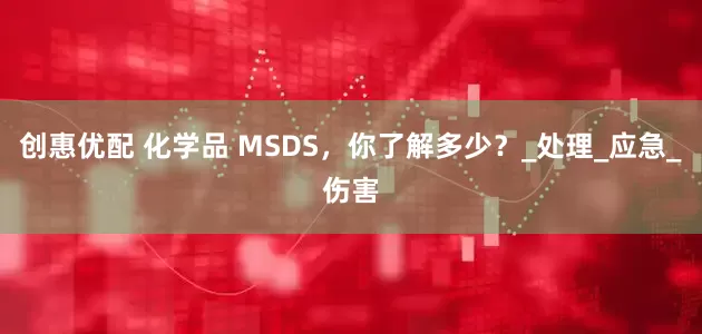 创惠优配 化学品 MSDS，你了解多少？_处理_应急_伤害