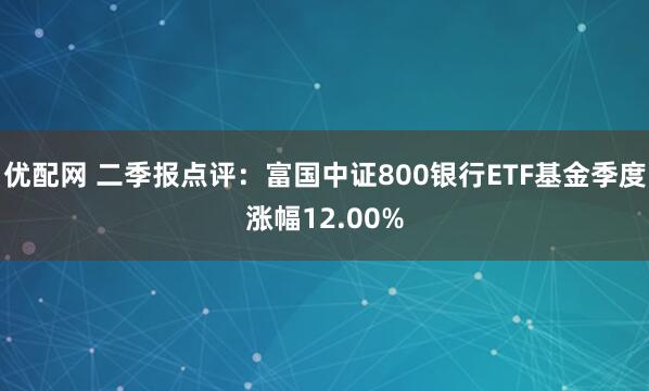 优配网 二季报点评：富国中证800银行ETF基金季度涨幅12.00%