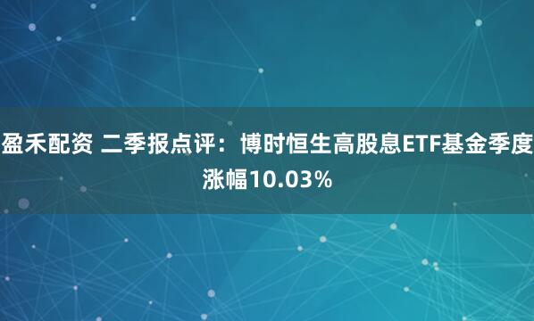 盈禾配资 二季报点评：博时恒生高股息ETF基金季度涨幅10.03%
