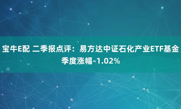 宝牛E配 二季报点评：易方达中证石化产业ETF基金季度涨幅-1.02%
