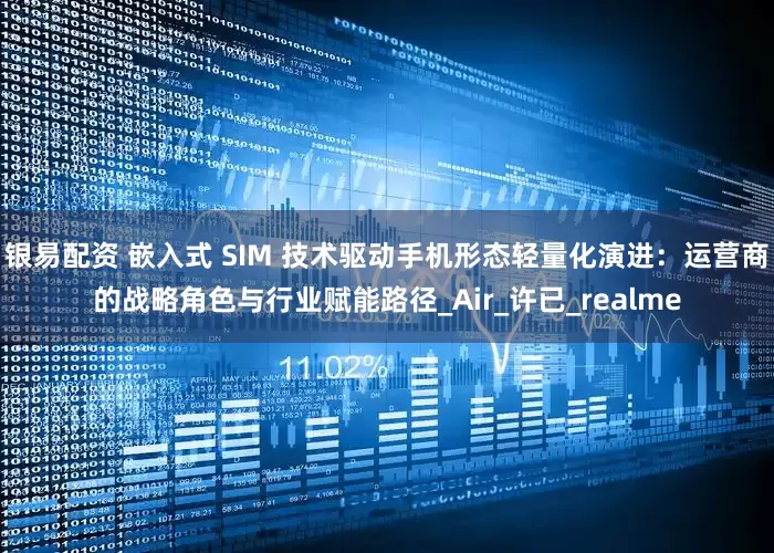 银易配资 嵌入式 SIM 技术驱动手机形态轻量化演进：运营商的战略角色与行业赋能路径_Air_许已_realme