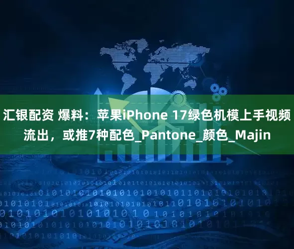 汇银配资 爆料：苹果iPhone 17绿色机模上手视频流出，或推7种配色_Pantone_颜色_Majin