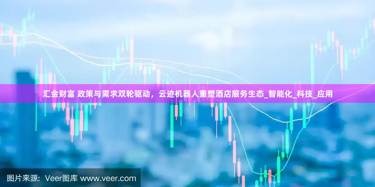 汇金财富 政策与需求双轮驱动，云迹机器人重塑酒店服务生态_智能化_科技_应用