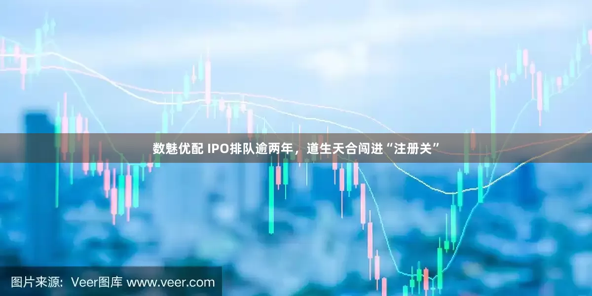 数魅优配 IPO排队逾两年，道生天合闯进“注册关”