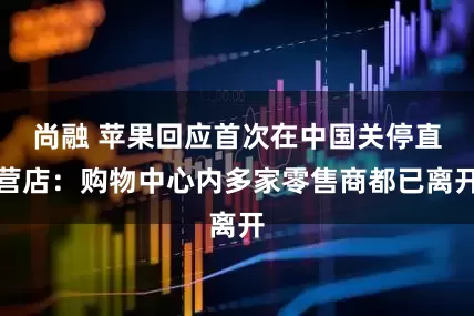尚融 苹果回应首次在中国关停直营店：购物中心内多家零售商都已离开