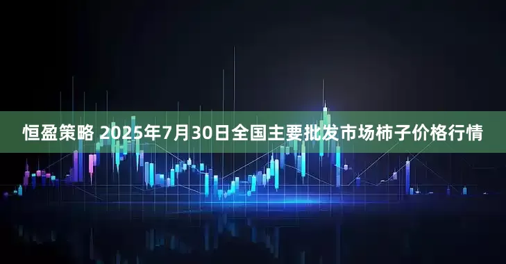 恒盈策略 2025年7月30日全国主要批发市场柿子价格行情