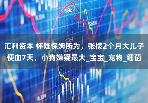 汇利资本 怀疑保姆所为，张檬2个月大儿子便血7天，小狗嫌疑最大_宝宝_宠物_细菌