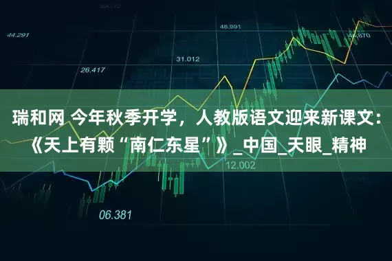 瑞和网 今年秋季开学，人教版语文迎来新课文：《天上有颗“南仁东星”》_中国_天眼_精神