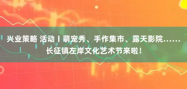 兴业策略 活动〡萌宠秀、手作集市、露天影院……长征镇左岸文化艺术节来啦！