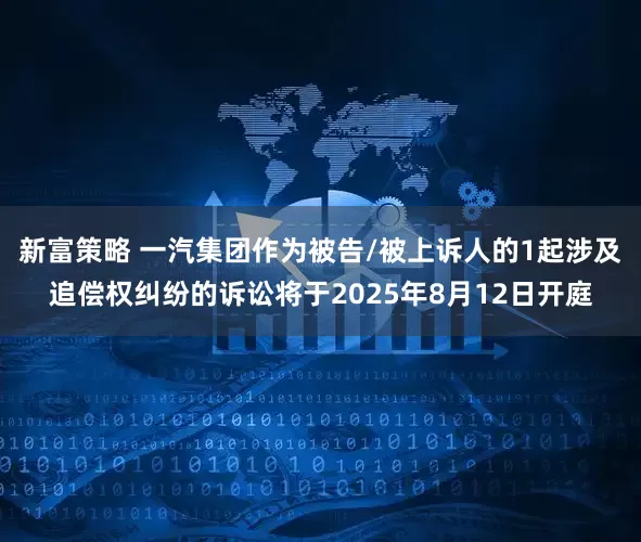 新富策略 一汽集团作为被告/被上诉人的1起涉及追偿权纠纷的诉讼将于2025年8月12日开庭