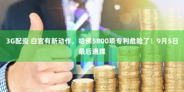 3G配资 白宫有新动作，哈佛5800项专利危险了！9月5日最后通牒