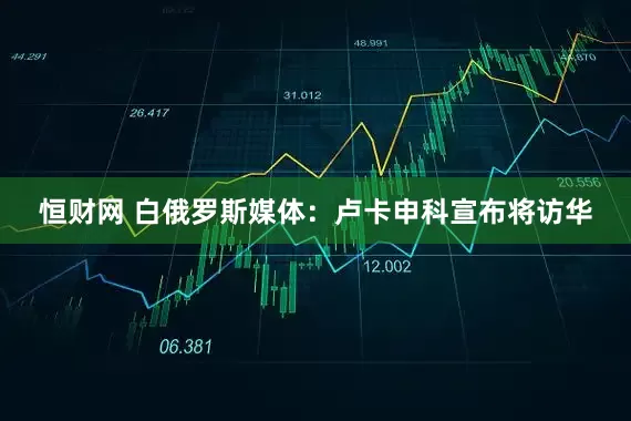 恒财网 白俄罗斯媒体：卢卡申科宣布将访华