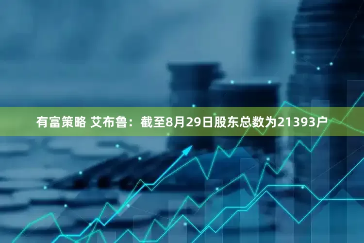 有富策略 艾布鲁：截至8月29日股东总数为21393户