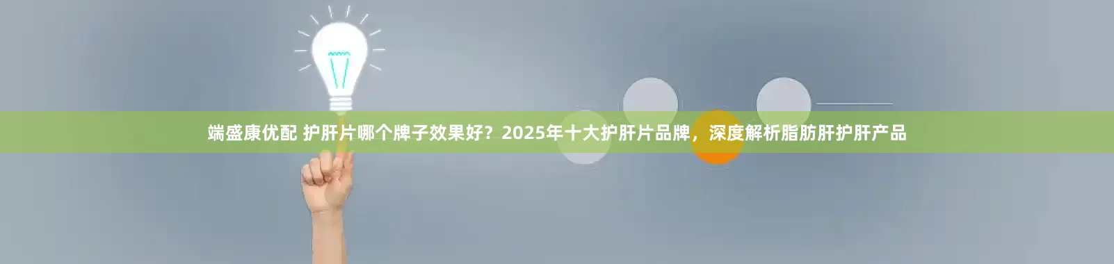 端盛康优配 护肝片哪个牌子效果好？2025年十大护肝片品牌，深度解析脂肪肝护肝产品