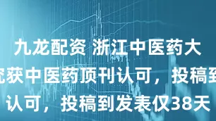九龙配资 浙江中医药大学临床研究获中医药顶刊认可，投稿到发表仅38天