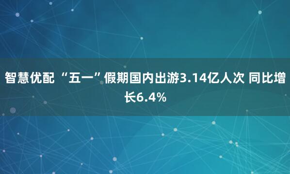 智慧优配 “五一”假期国内出游3.14亿人次 同比增长6.4%