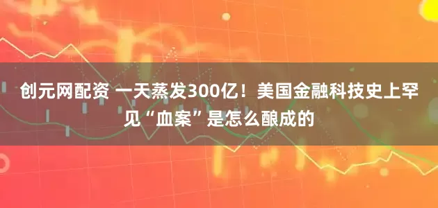 创元网配资 一天蒸发300亿!美国金融科技史上罕见“血案”是怎么酿成的
