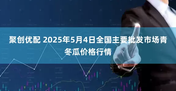 聚创优配 2025年5月4日全国主要批发市场青冬瓜价格行情