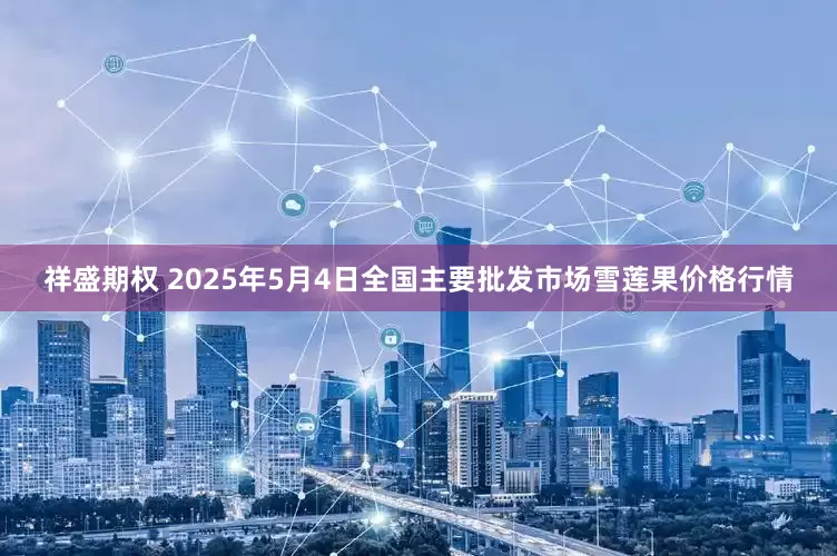 祥盛期权 2025年5月4日全国主要批发市场雪莲果价格行情