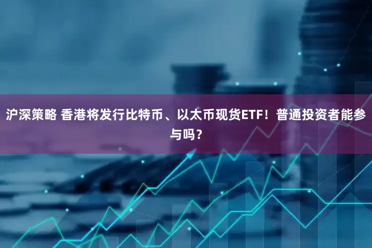 沪深策略 香港将发行比特币、以太币现货ETF！普通投资者能参与吗？