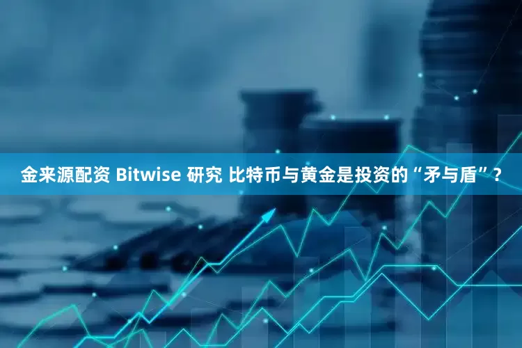 金来源配资 Bitwise 研究 比特币与黄金是投资的“矛与盾”？