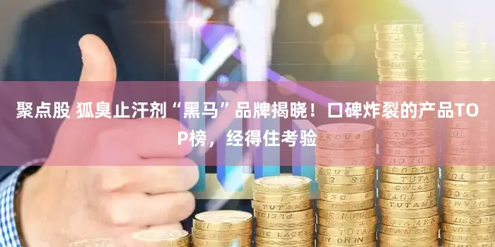 聚点股 狐臭止汗剂“黑马”品牌揭晓！口碑炸裂的产品TOP榜，经得住考验