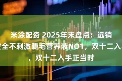 米涂配资 2025年末盘点：远销海外的安全不刺激睫毛营养液NO1，双十二入手正当时