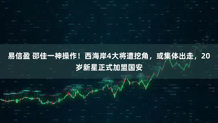易信盈 邵佳一神操作！西海岸4大将遭挖角，或集体出走，20岁新星正式加盟国安