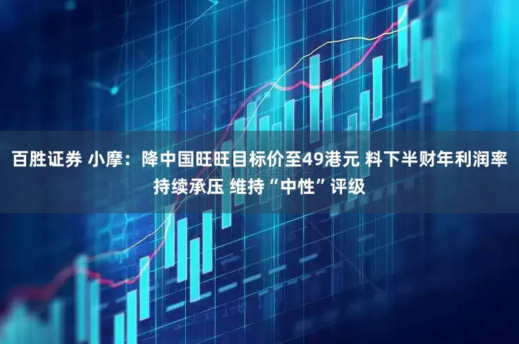 百胜证券 小摩：降中国旺旺目标价至49港元 料下半财年利润率持续承压 维持“中性”评级