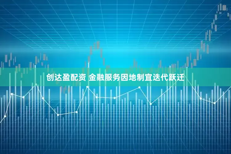创达盈配资 金融服务因地制宜迭代跃迁