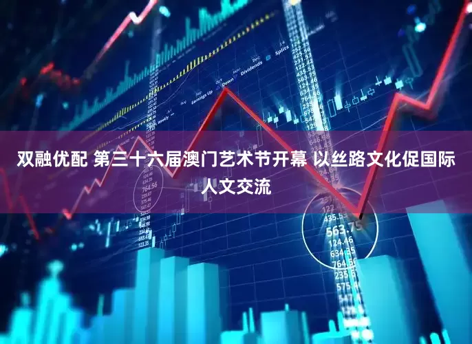 双融优配 第三十六届澳门艺术节开幕 以丝路文化促国际人文交流