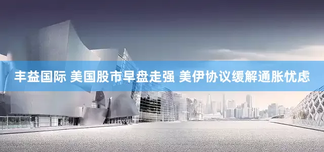 丰益国际 美国股市早盘走强 美伊协议缓解通胀忧虑