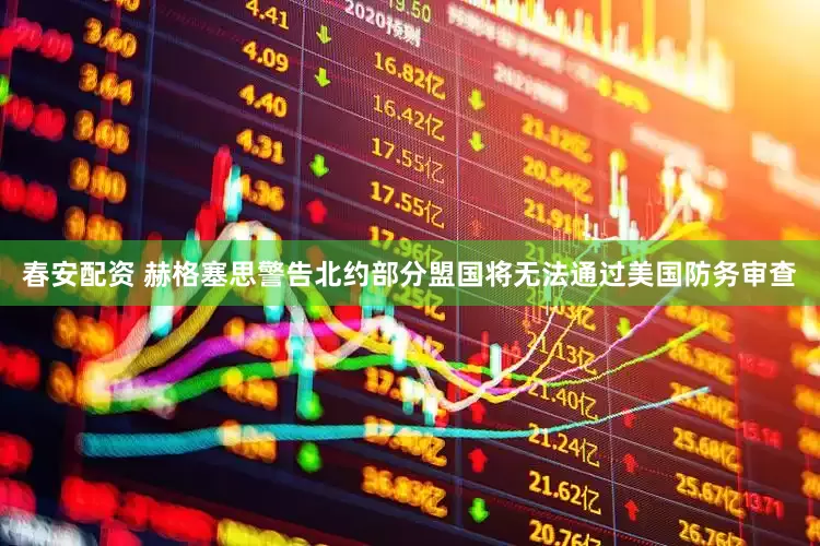 春安配资 赫格塞思警告北约部分盟国将无法通过美国防务审查