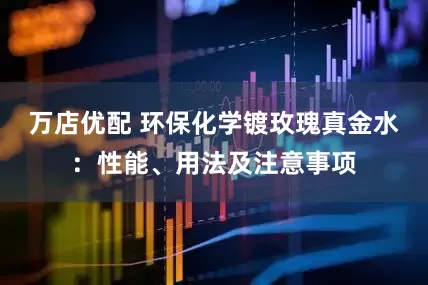 万店优配 环保化学镀玫瑰真金水：性能、用法及注意事项
